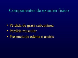 Componentes de examen físico
• Pérdida de grasa subcutánea
• Pérdida muscular
• Presencia de edema o ascitis
 