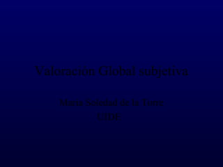 Valoración Global subjetiva
María Soledad de la Torre
UIDE
 