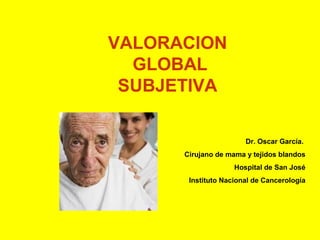 VALORACION
GLOBAL
SUBJETIVA
Dr. Oscar García.
Cirujano de mama y tejidos blandos
Hospital de San José
Instituto Nacional de Cancerología

 