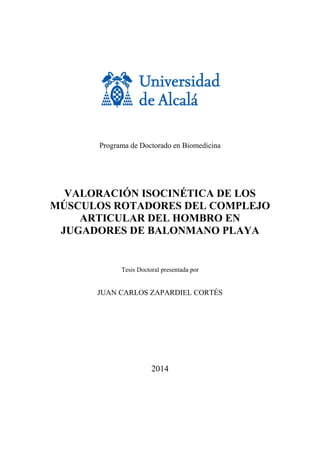 Programa de Doctorado en Biomedicina
VALORACIÓN ISOCINÉTICA DE LOS
MÚSCULOS ROTADORES DEL COMPLEJO
ARTICULAR DEL HOMBRO EN
JUGADORES DE BALONMANO PLAYA
Tesis Doctoral presentada por
JUAN CARLOS ZAPARDIEL CORTÉS
2014
 