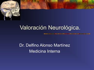 Valoración Neurológica.
Dr. Delfino Alonso Martínez
Medicina Interna
 