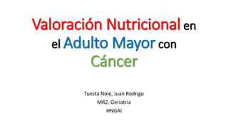 Valoración Nutricional en
el Adulto Mayor con
Cáncer
Tuesta Nole, Juan Rodrigo
MR2. Geriatría
HNGAI
 