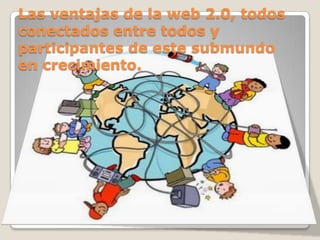 Las ventajas de la web 2.0, todos
conectados entre todos y
participantes de este submundo
en crecimiento.
 