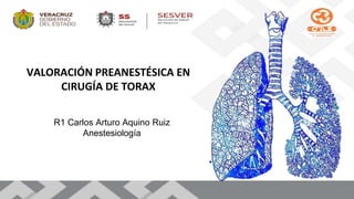 R1 Carlos Arturo Aquino Ruiz
Anestesiología
VALORACIÓN PREANESTÉSICA EN
CIRUGÍA DE TORAX
 