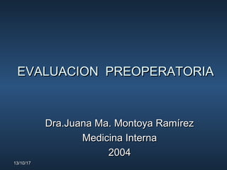 13/10/1713/10/17
EVALUACION PREOPERATORIAEVALUACION PREOPERATORIA
Dra.Juana Ma. Montoya RamírezDra.Juana Ma. Montoya Ramírez
Medicina InternaMedicina Interna
20042004
 