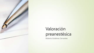 Valoración
preanestésica
Roberto Gutiérrez Cervantes
 