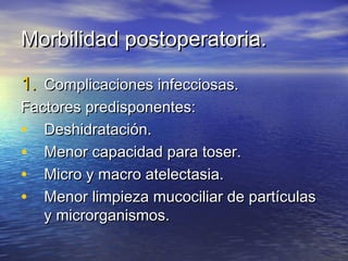 Morbilidad postoperatoria.Morbilidad postoperatoria.
1.1. Complicaciones infecciosas.Complicaciones infecciosas.
Factores predisponentes:Factores predisponentes:
• Deshidratación.Deshidratación.
• Menor capacidad para toser.Menor capacidad para toser.
• Micro y macro atelectasia.Micro y macro atelectasia.
• Menor limpieza mucociliar de partículasMenor limpieza mucociliar de partículas
y microrganismos.y microrganismos.
 