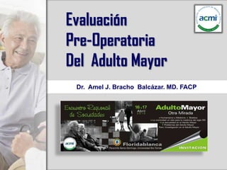 EvaluaciónPre-OperatoriaDel  Adulto Mayor Dr.  Amel J. Bracho  Balcázar. MD. FACP 