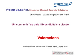 Projecte Educat 1x1,  Departament d'Educació, Generalitat de Catalunya     94 alumnes de 1ESO: set assignatures amb portàtil Valoracions   Un curs amb l'ús dels llibres digitals a classe Reunió amb les famílies dels alumnes, 28 de juny de 2010 