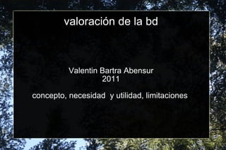 valoración de la bd Valentin Bartra Abensur 2011 concepto, necesidad  y utilidad, limitaciones  
