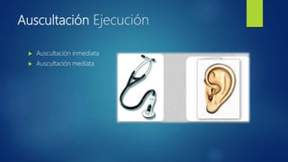 Auscultación Ejecución
 Auscultación inmediata
 Auscultación mediata
 