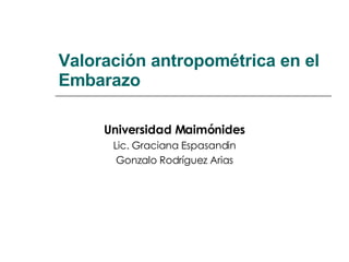 Valoración antropométrica en el Embarazo Universidad Maimónides Lic. Graciana Espasandin Gonzalo Rodríguez Arias 
