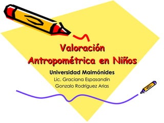 Valoración Antropométrica en Niños Universidad Maimónides Lic. Graciana Espasandin Gonzalo Rodríguez Arias 