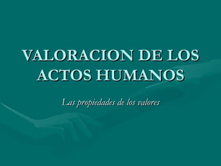 VALORACION DE LOS ACTOS HUMANOS Las propiedades de los valores 