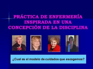 PRÁCTICA DE ENFERMERÍA INSPIRADA EN UNA CONCEPCIÓN DE LA DISCIPLINA ¿Cual es el modelo de cuidados que escogemos? 