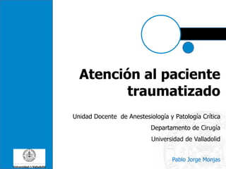 Atención al paciente
traumatizado
Unidad Docente de Anestesiología y Patología Crítica
Departamento de Cirugía
Universidad de Valladolid
Pablo Jorge Monjas
 