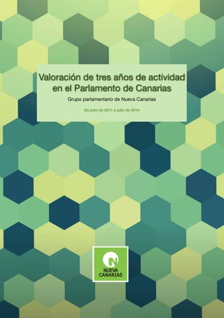 w w w. n u e v a c a n a r i a s . o r g• @ N u e v a _ C a n a r i a s • n c @ n u e v a c a n a r i a s . o r g • p r e n s a n u e v a c a n a r i a s @ g m a i l . c o m
Valoración de tres años de actividad
en el Parlamento de Canarias
Grupo parlamentario de Nueva Canarias
De julio de 2011 a julio de 2014
 