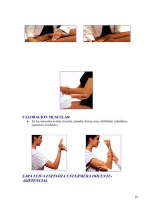 VALORACION MUSCULAR
 •   En los músculos evalúa simetría, tamaño, forma, tono, debilidad, calambres,
     espasmos, temblores.




SARA LEIVA ESPINOZA ENFERMERA DOCENTE-
ASISTENCIAL



                                                                                   19
 