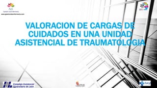 www.gestiondeenfermeria.com

VALORACION DE CARGAS DE
CUIDADOS EN UNA UNIDAD
ASISTENCIAL DE TRAUMATOLOGIA

 