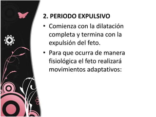 2. PERIODO EXPULSIVOComienza con la dilatación completa y termina con la expulsión del feto. Para que ocurra de manera fisiológica el feto realizará movimientos adaptativos: