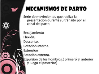 Mecanismos de parto Serie de movimientos que realiza la presentación durante su tránsito por el canal del partoEncajamientoFlexión.Descenso.Rotación interna.ExtensionRotación externa.Expulsión de los hombros.( primero el anterior y luego el posterior)