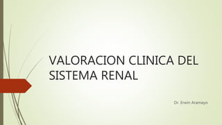 VALORACION CLINICA DEL
SISTEMA RENAL
Dr. Erwin Aramayo
 