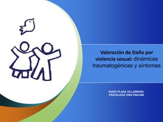 Valoración de Daño por
violencia sexual: dinámicas
traumatogénicas y síntomas
HUGO PLAZA VILLARROEL
PSICOLOGO ONG PAICABI
 