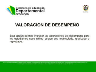 VALORACION DE DESEMPEÑO

Esta opción permite ingresar las valoraciones del desempeño para
los estudiantes cuyo último estado sea matriculado, graduado o
reprobado.
 