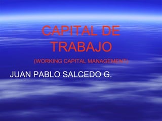 CAPITAL DE TRABAJO (WORKING CAPITAL MANAGEMENT) JUAN PABLO SALCEDO G. 
