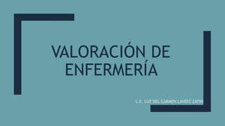 VALORACIÓN DE
ENFERMERÍA
L.E. LUZ DEL CARMEN LANDIZ ZATIN
 