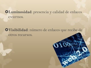 Luminosidad: presencia y calidad de enlaces
 externos.


Visibilidad: número de enlaces que recibe de
 otros recursos.
 