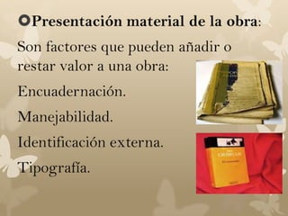 Presentación material de la obra:
Son factores que pueden añadir o
restar valor a una obra:
Encuadernación.
Manejabilidad.
Identificación externa.
Tipografía.
 