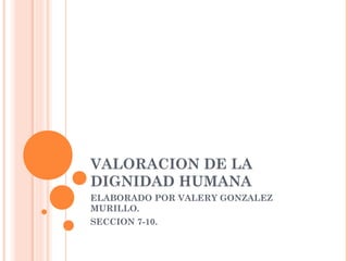 VALORACION DE LA
DIGNIDAD HUMANA
ELABORADO POR VALERY GONZALEZ
MURILLO.
SECCION 7-10.
 