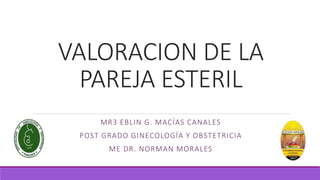 VALORACION DE LA
PAREJA ESTERIL
MR3 EBLIN G. MACÍAS CANALES
POST GRADO GINECOLOGÍA Y OBSTETRICIA
ME DR. NORMAN MORALES
 