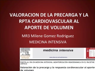 VALORACION DE LA PRECARGA Y LA
   RPTA CARDIOVASCULAR AL
     APORTE DE VOLUMEN
    MR3 Milene Gomez Rodriguez
       MEDICINA INTENSIVA
 