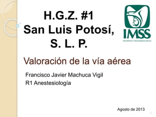 Valoración de la vía aérea 
Francisco Javier Machuca Vigil 
R1 Anestesiología 
Agosto de 2013 
H.G.Z. #1 
San Luis Potosí, 
S. L. P. 
1 
 