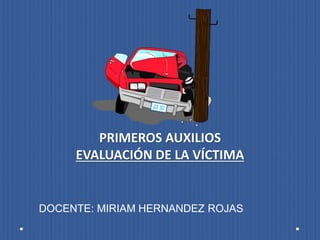 PRIMEROS AUXILIOS
EVALUACIÓN DE LA VÍCTIMA
DOCENTE: MIRIAM HERNANDEZ ROJAS
 