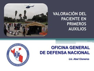 VALORACIÓN DEL
        PACIENTE EN
          PRIMEROS
           AUXILIOS



     OFICINA GENERAL
DE DEFENSA NACIONAL
           Lic. Abel Cisneros
 
