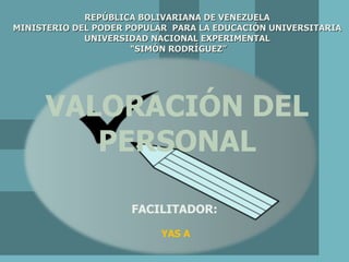 VALORACIÓN DEL PERSONAL FACILITADOR: YAS A REPÚBLICA BOLIVARIANA DE VENEZUELA MINISTERIO DEL PODER POPULAR  PARA LA EDUCACIÓN UNIVERSITARIA UNIVERSIDAD NACIONAL EXPERIMENTAL “ SIMÓN RODRÍGUEZ” 