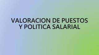 VALORACION DE PUESTOS
Y POLITICA SALARIAL
 