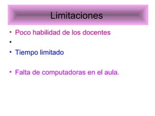 Limitaciones
• Poco habilidad de los docentes
•
• Tiempo limitado
• Falta de computadoras en el aula.
 