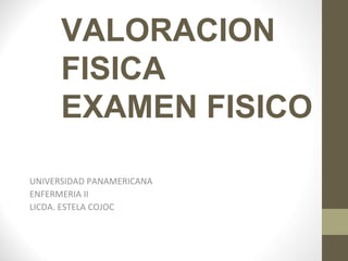 VALORACION
FISICA
EXAMEN FISICO
UNIVERSIDAD PANAMERICANA
ENFERMERIA II
LICDA. ESTELA COJOC

 