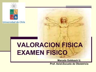 VALORACION FISICA
EXAMEN FISICO
Marcela Goldsack U.
Prof. Asist.Escuela de Obstetricia
 
