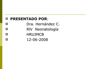    PRESENTADO POR:
         Dra. Hernández C.
         RlV Neonatología
         HRUJMCB
         12-06-2008
 