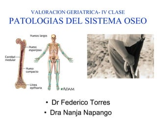 VALORACION GERIATRICA- IV CLASE
PATOLOGIAS DEL SISTEMA OSEO
• Dr Federico Torres
• Dra Nanja Napango
 