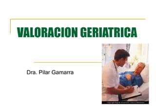 VALORACION GERIATRICA Dra. Pilar Gamarra 