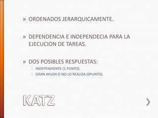 » ORDENADOS JERARQUICAMENTE.

» DEPENDENCIA E INDEPENDECIA PARA LA
  EJECUCION DE TAREAS.

» DOS POSIBLES RESPUESTAS:
  ˃ INDEPENDIENTE (1 PUNTO).
  ˃ GRAN AYUDA O NO LO REALIZA (0PUNTO).
 