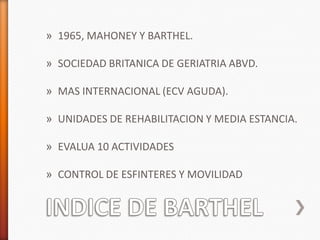 » 1965, MAHONEY Y BARTHEL.

» SOCIEDAD BRITANICA DE GERIATRIA ABVD.

» MAS INTERNACIONAL (ECV AGUDA).

» UNIDADES DE REHABILITACION Y MEDIA ESTANCIA.

» EVALUA 10 ACTIVIDADES

» CONTROL DE ESFINTERES Y MOVILIDAD
 
