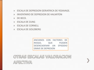 »   ESCALA DE DEPRESION GERIATRICA DE YESAVAGE.
»   INVENTARIO DE DEPRESION DE HALMITON
»   DE BECK.
»   ESCALA DE ZUNG
»   ESCALA DE CORNELL
»   ESCALA DE GOLDBERG



                 ANCIANOS CON FACTORES DE
                 RIESGO,     QUE    PUEDEN
                 DESENCADENAR UN EPISODIO
                 GRAVE DE DEPRESION
 