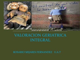 VALORACION GERIATRICA
      INTEGRAL

ROSARIO MIJARES FERNANDEZ U.A.T.
 